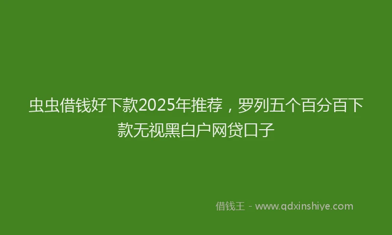 虫虫借钱好下款2025年推荐，罗列五个百分百下款无视黑白户网贷口子