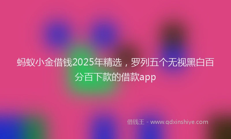 蚂蚁小金借钱2025年精选，罗列五个无视黑白百分百下款的借款app