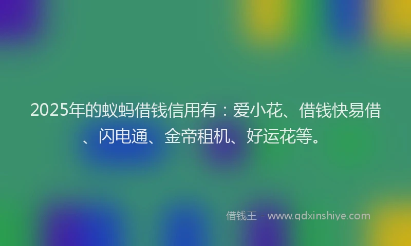 2025年的蚁蚂借钱信用有：爱小花、借钱快易借、闪电通、金帝租机、好运花等。