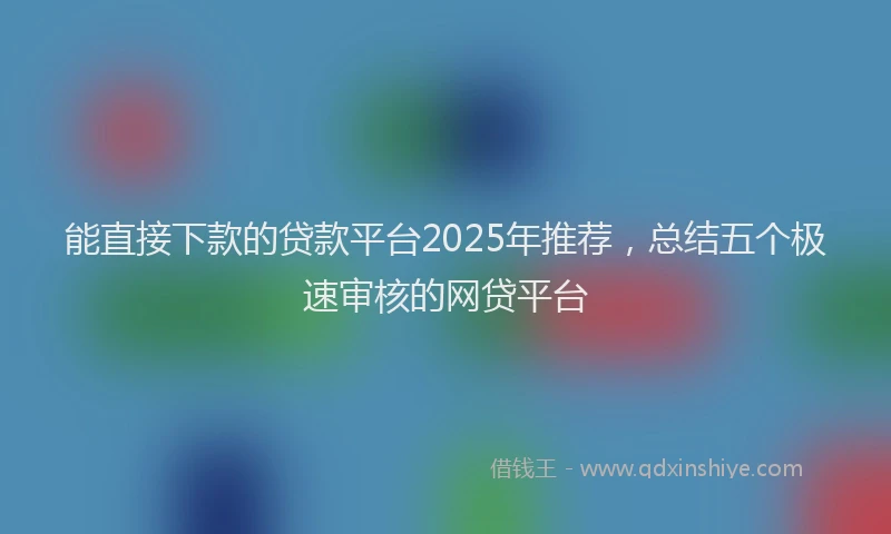 能直接下款的贷款平台2025年推荐，总结五个极速审核的网贷平台
