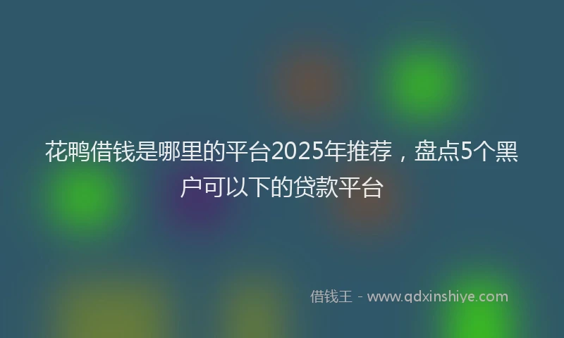 花鸭借钱是哪里的平台2025年推荐，盘点5个黑户可以下的贷款平台
