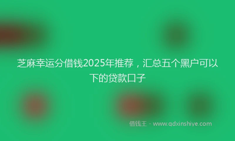 芝麻幸运分借钱2025年推荐，汇总五个黑户可以下的贷款口子