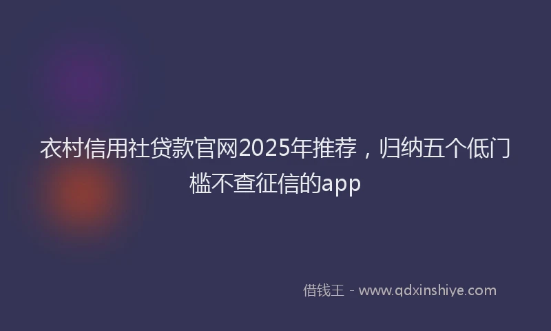 衣村信用社贷款官网2025年推荐，归纳五个低门槛不查征信的app