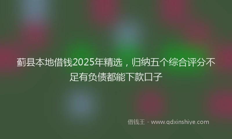 蓟县本地借钱2025年精选，归纳五个综合评分不足有负债都能下款口子