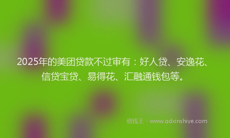 2025年的美团贷款不过审有：好人贷、安逸花、信贷宝贷、易得花、汇融通钱包等。