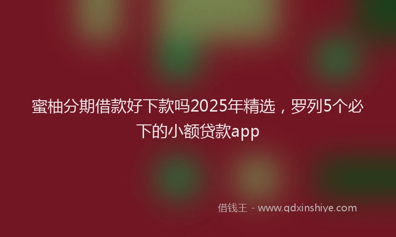 蜜柚分期借款好下款吗2025年精选，罗列5个必下的小额贷款app
