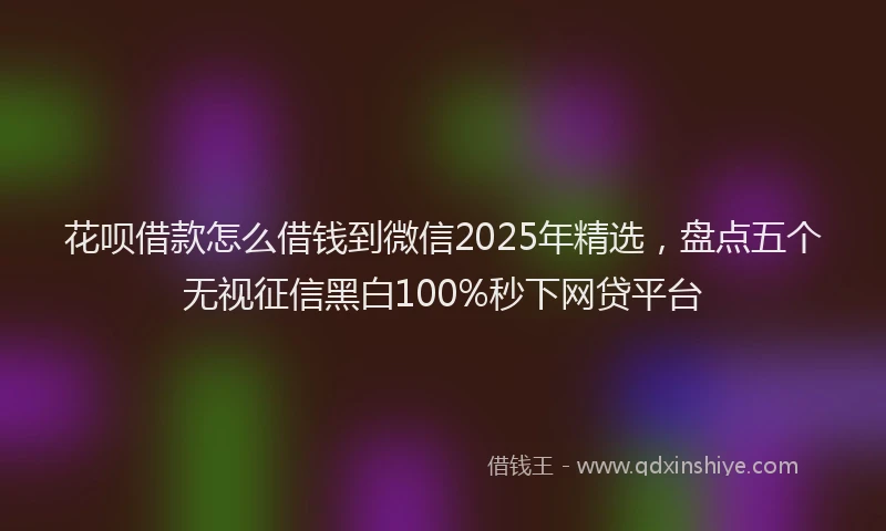 花呗借款怎么借钱到微信2025年精选，盘点五个无视征信黑白100%秒下网贷平台