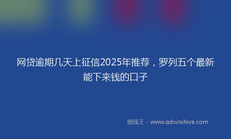 网贷逾期几天上征信2025年推荐，罗列五个最新能下来钱的口子