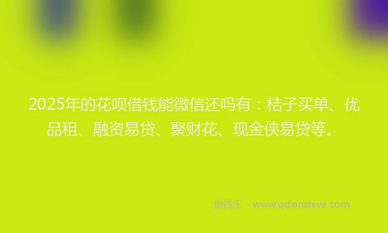2025年的花呗借钱能微信还吗有：桔子买单、优品租、融资易贷、聚财花、现金侠易贷等。