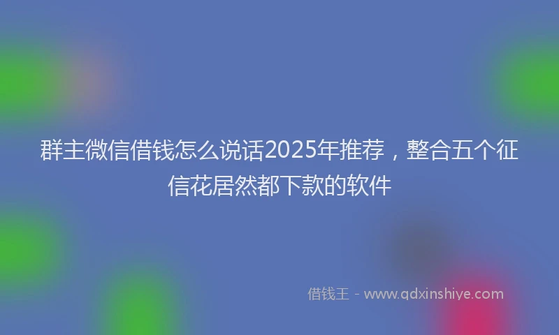 群主微信借钱怎么说话2025年推荐，整合五个征信花居然都下款的软件