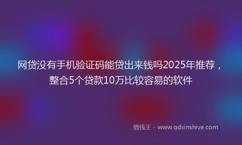 网贷没有手机验证码能贷出来钱吗2025年推荐，整合5个贷款10万比较容易的软件