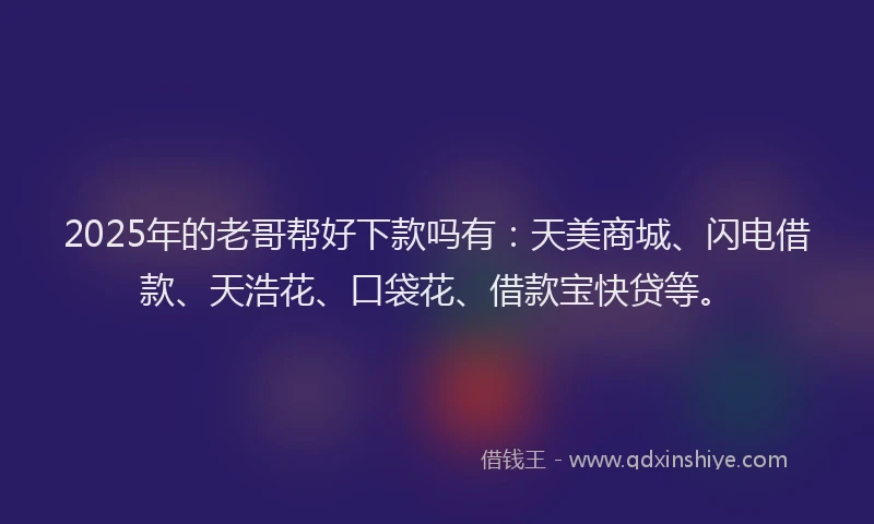 2025年的老哥帮好下款吗有：天美商城、闪电借款、天浩花、口袋花、借款宝快贷等。