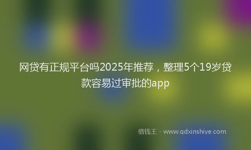 网贷有正规平台吗2025年推荐，整理5个19岁贷款容易过审批的app