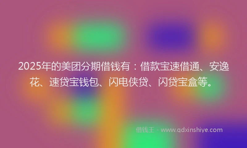 2025年的美团分期借钱有：借款宝速借通、安逸花、速贷宝钱包、闪电侠贷、闪贷宝盒等。