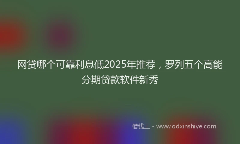 网贷哪个可靠利息低2025年推荐，罗列五个高能分期贷款软件新秀