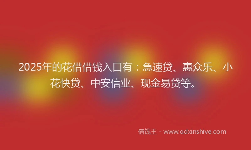 2025年的花借借钱入口有：急速贷、惠众乐、小花快贷、中安信业、现金易贷等。