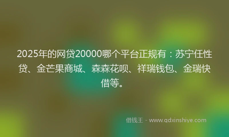 2025年的网贷20000哪个平台正规有：苏宁任性贷、金芒果商城、森森花呗、祥瑞钱包、金瑞快借等。