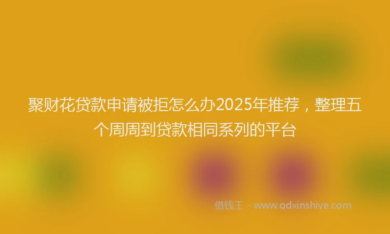 聚财花贷款申请被拒怎么办2025年推荐，整理五个周周到贷款相同系列的平台