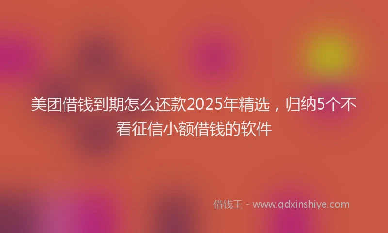 美团借钱到期怎么还款2025年精选，归纳5个不看征信小额借钱的软件