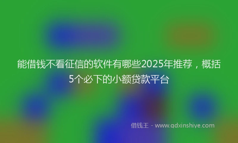 能借钱不看征信的软件有哪些2025年推荐，概括5个必下的小额贷款平台