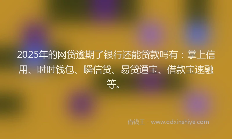 2025年的网贷逾期了银行还能贷款吗有：掌上信用、时时钱包、瞬信贷、易贷通宝、借款宝速融等。