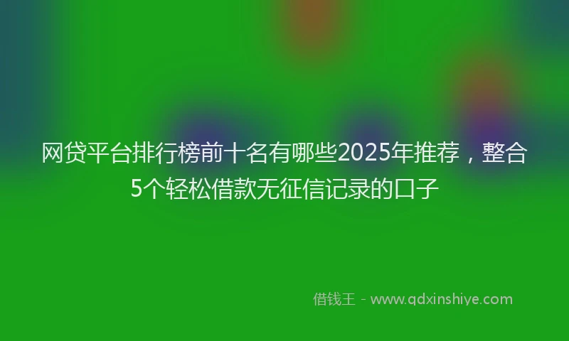 网贷平台排行榜前十名有哪些2025年推荐，整合5个轻松借款无征信记录的口子