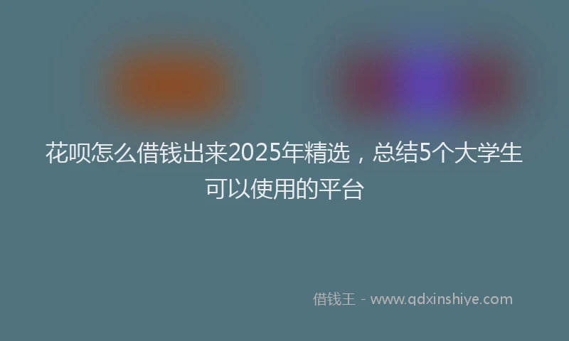 花呗怎么借钱出来2025年精选，总结5个大学生可以使用的平台