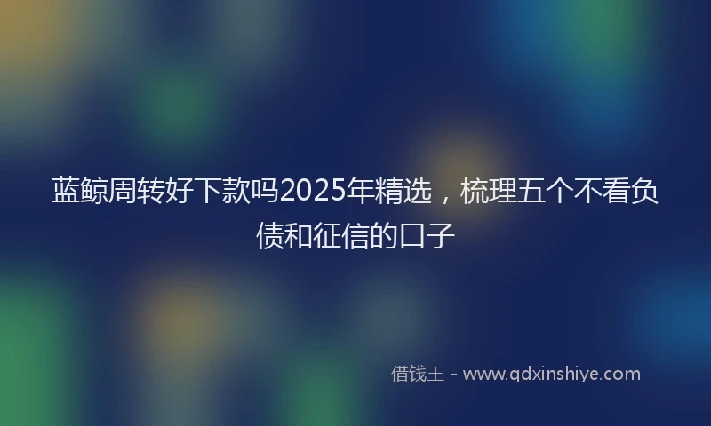 蓝鲸周转好下款吗2025年精选，梳理五个不看负债和征信的口子