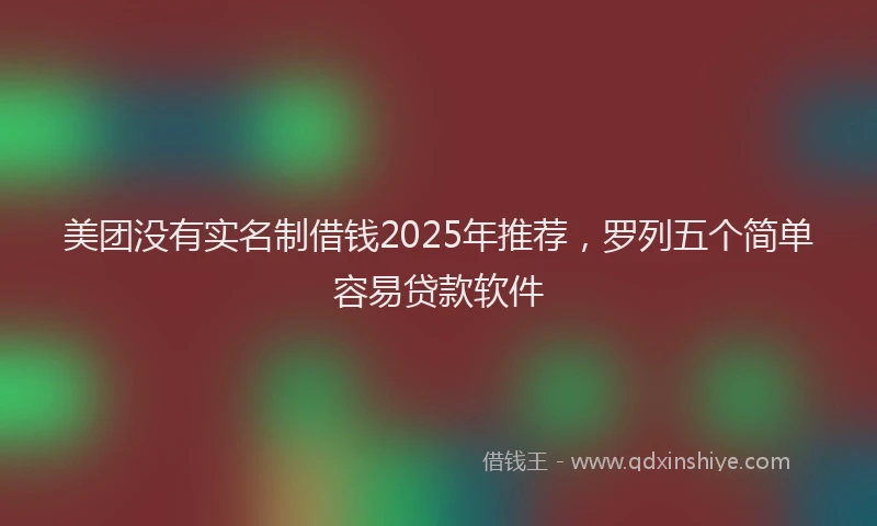 美团没有实名制借钱2025年推荐，罗列五个简单容易贷款软件
