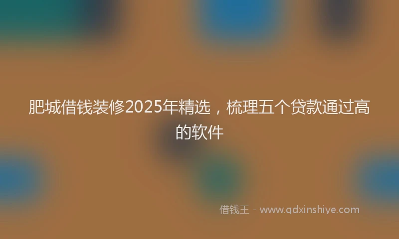 肥城借钱装修2025年精选，梳理五个贷款通过高的软件