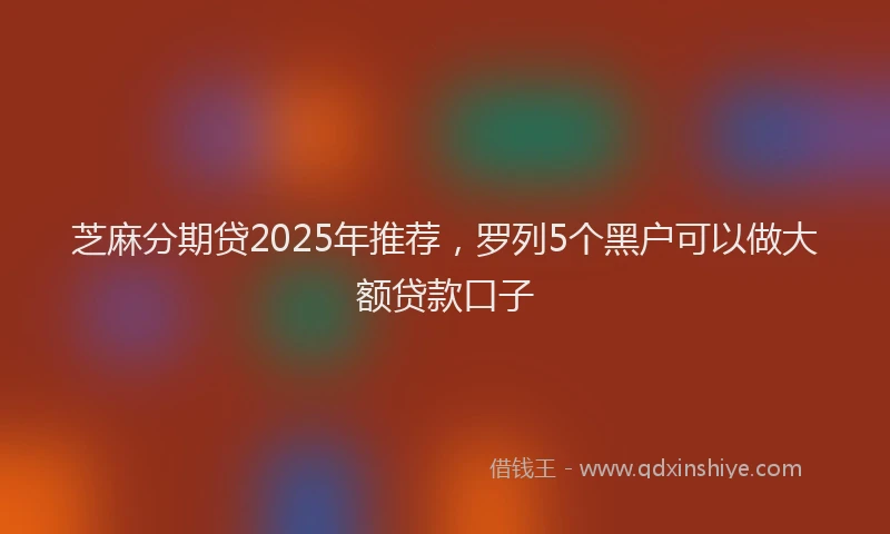 芝麻分期贷2025年推荐，罗列5个黑户可以做大额贷款口子