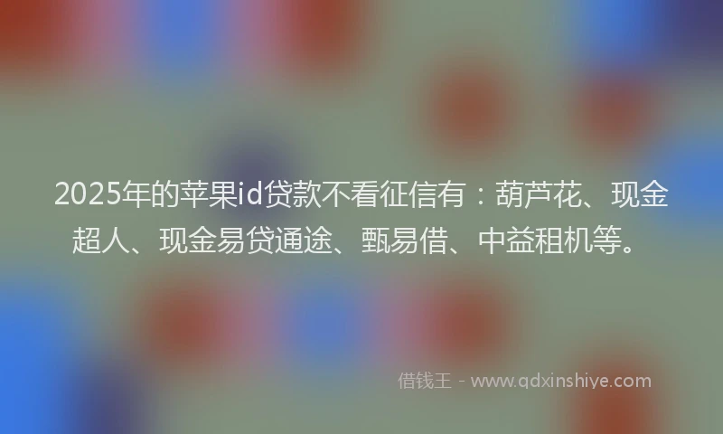 2025年的苹果id贷款不看征信有：葫芦花、现金超人、现金易贷通途、甄易借、中益租机等。