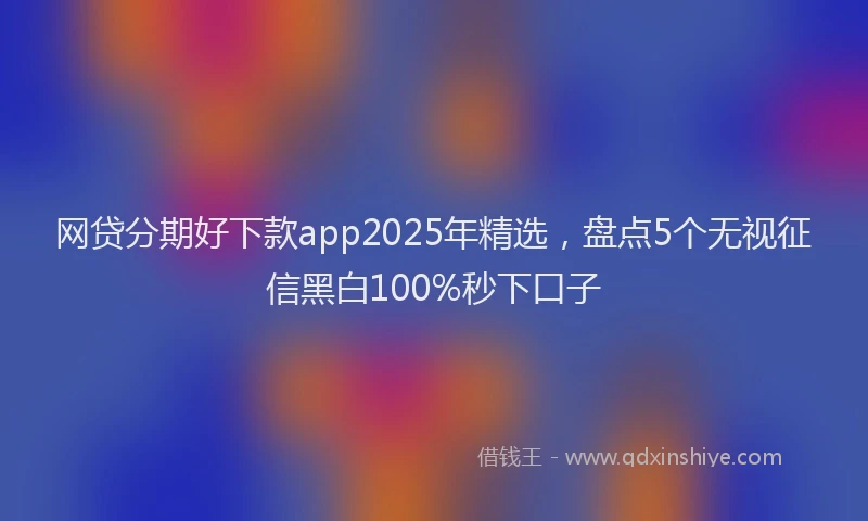 网贷分期好下款app2025年精选，盘点5个无视征信黑白100%秒下口子