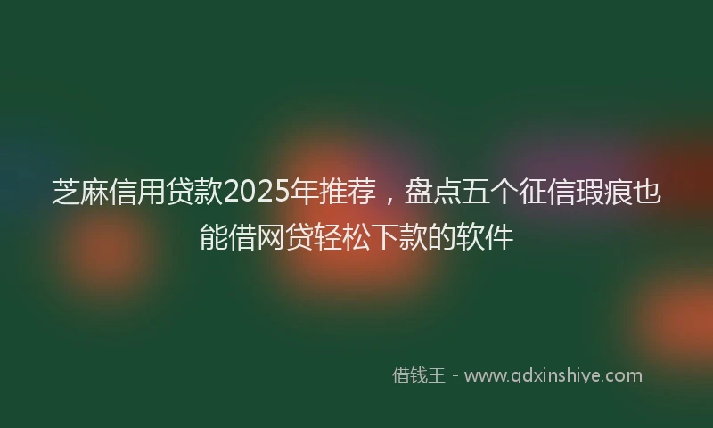 芝麻信用贷款2025年推荐，盘点五个征信瑕疵也能借网贷轻松下款的软件