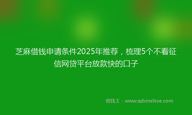 芝麻借钱申请条件2025年推荐，梳理5个不看征信网贷平台放款快的口子