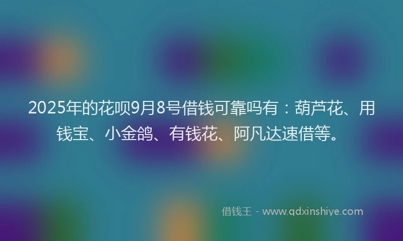 2025年的花呗9月8号借钱可靠吗有：葫芦花、用钱宝、小金鸽、有钱花、阿凡达速借等。
