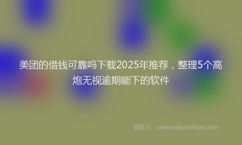 美团的借钱可靠吗下载2025年推荐，整理5个高炮无视逾期能下的软件