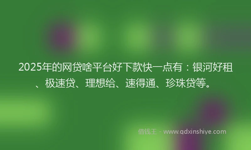 2025年的网贷啥平台好下款快一点有：银河好租、极速贷、理想给、速得通、珍珠贷等。