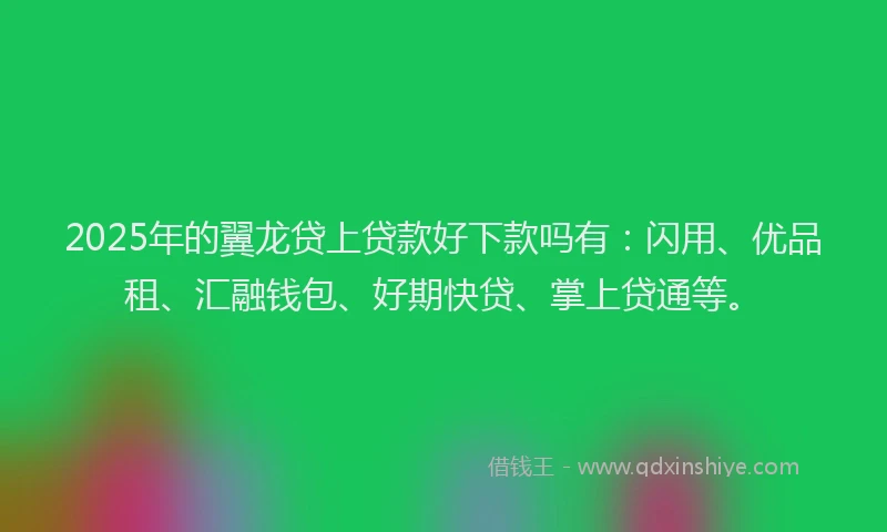 2025年的翼龙贷上贷款好下款吗有：闪用、优品租、汇融钱包、好期快贷、掌上贷通等。