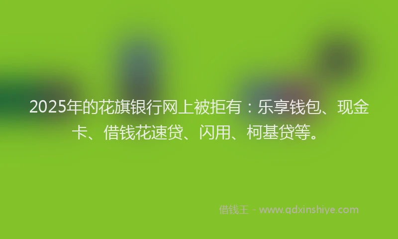 2025年的花旗银行网上被拒有：乐享钱包、现金卡、借钱花速贷、闪用、柯基贷等。