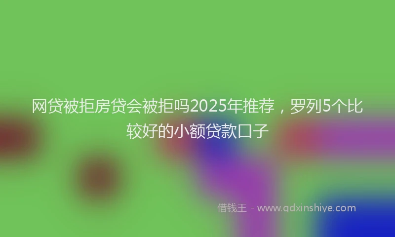 网贷被拒房贷会被拒吗2025年推荐，罗列5个比较好的小额贷款口子