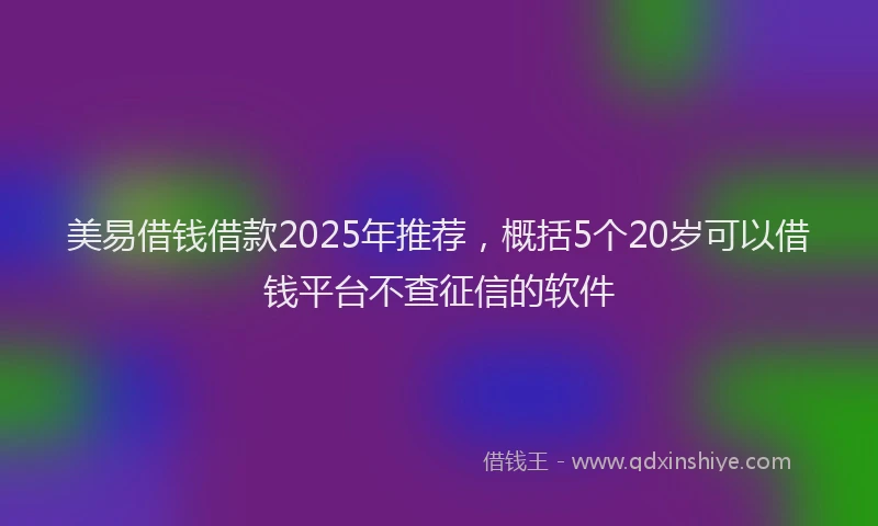 美易借钱借款2025年推荐，概括5个20岁可以借钱平台不查征信的软件