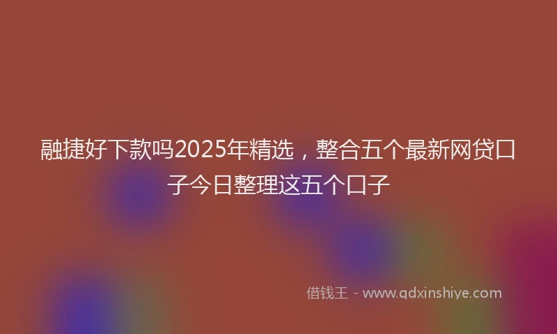融捷好下款吗2025年精选，整合五个最新网贷口子今日整理这五个口子