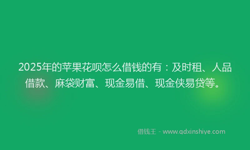 2025年的苹果花呗怎么借钱的有：及时租、人品借款、麻袋财富、现金易借、现金侠易贷等。
