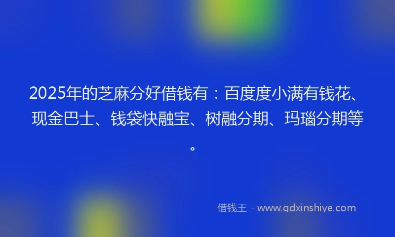 2025年的芝麻分好借钱有：百度度小满有钱花、现金巴士、钱袋快融宝、树融分期、玛瑙分期等。