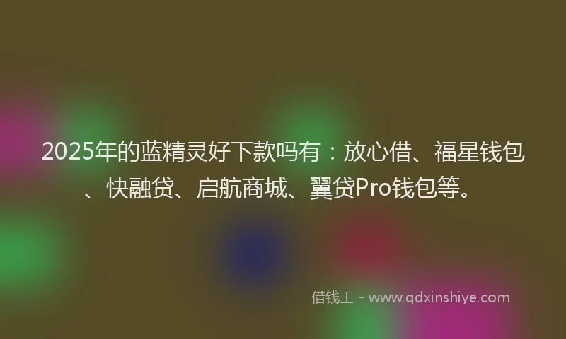 2025年的蓝精灵好下款吗有：放心借、福星钱包、快融贷、启航商城、翼贷Pro钱包等。