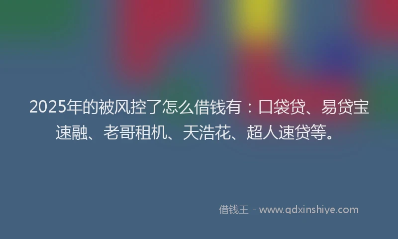 2025年的被风控了怎么借钱有：口袋贷、易贷宝速融、老哥租机、天浩花、超人速贷等。