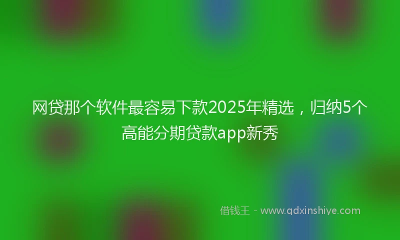 网贷那个软件最容易下款2025年精选，归纳5个高能分期贷款app新秀