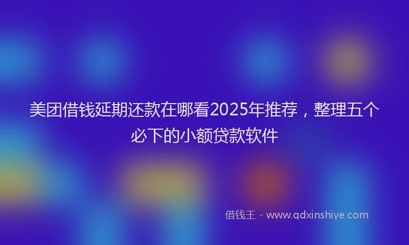 美团借钱延期还款在哪看2025年推荐，整理五个必下的小额贷款软件