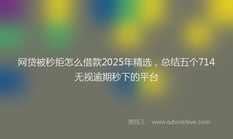 网贷被秒拒怎么借款2025年精选，总结五个714无视逾期秒下的平台